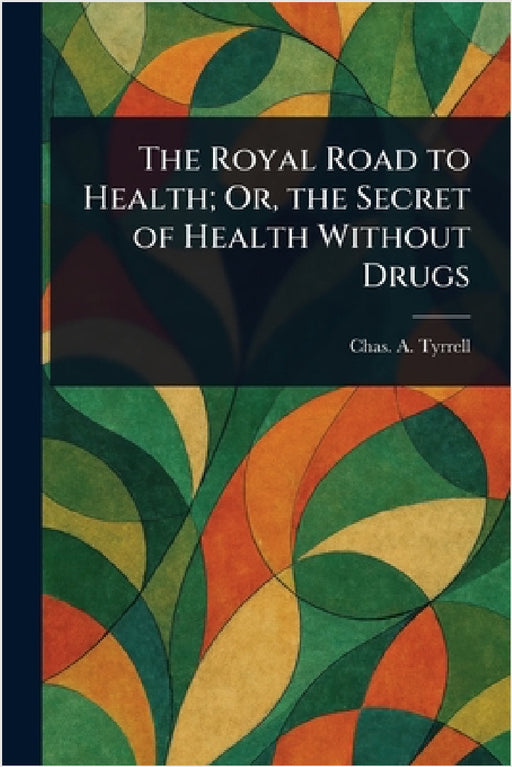 The Royal Road to Health; Or, the Secret of Health Without Drugs by Chas A. (Charles Alfred) Tyrrell