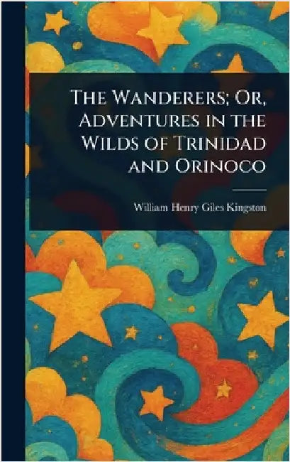 The Wanderers; Or, Adventures in the Wilds of Trinidad and Orinoco by William Henry Giles Kingston