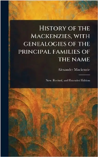 History of the Mackenzies, With Genealogies of the Principal Families of the Name by Alexander MacKenzie