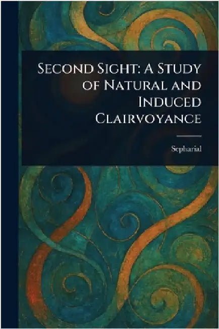 Second Sight: A Study of Natural and Induced Clairvoyance by Sepharial