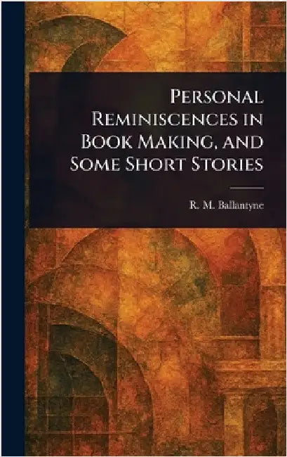 Personal Reminiscences in Book Making, and Some Short Stories by R. M. (Robert Michael) Ballantyne