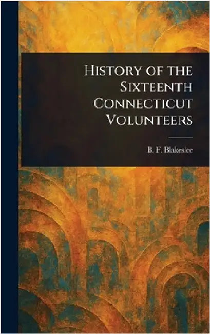 History of the Sixteenth Connecticut Volunteers by B. F. (Bernard F. ). Blakeslee