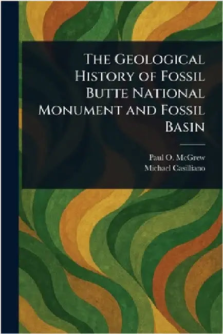 The Geological History of Fossil Butte National Monument and Fossil Basin by Paul O. (Paul Orman) McGrew