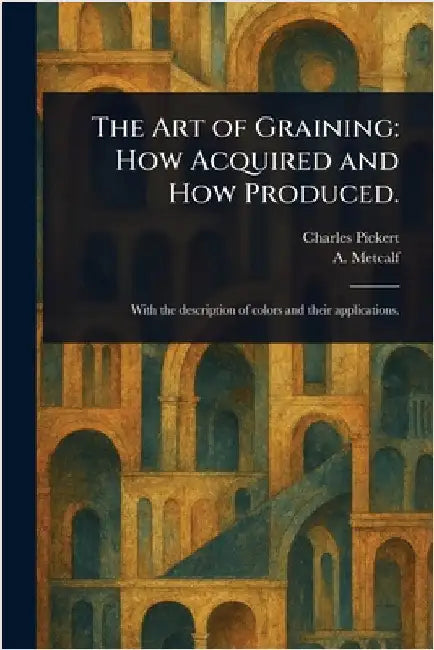 The Art of Graining: How Acquired and How Produced. by Charles Pickert