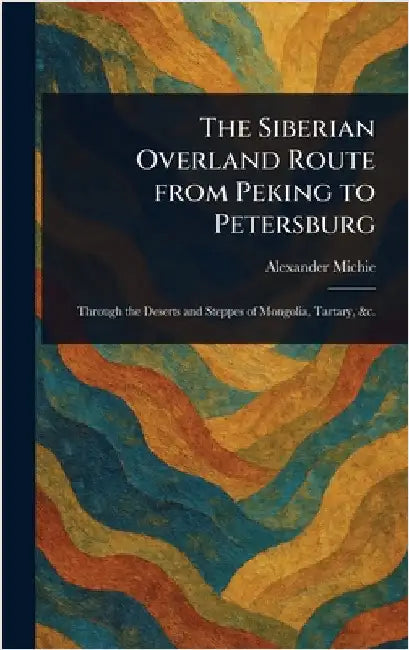 The Siberian Overland Route From Peking to Petersburg by Alexander Michie