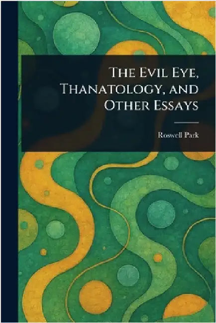 The Evil Eye, Thanatology, and Other Essays by Roswell Park