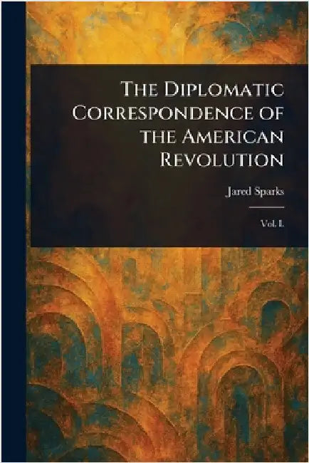 The Diplomatic Correspondence of the American Revolution by Jared Sparks