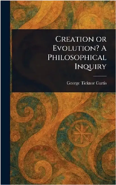 Creation or Evolution? A Philosophical Inquiry by George Ticknor Curtis