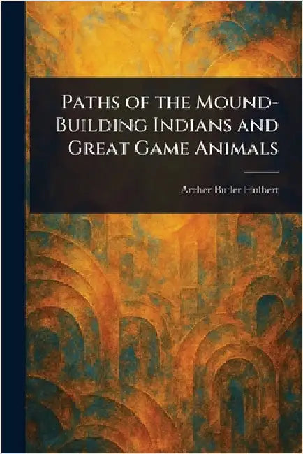 Paths of the Mound-Building Indians and Great Game Animals by Archer Butler Hulbert