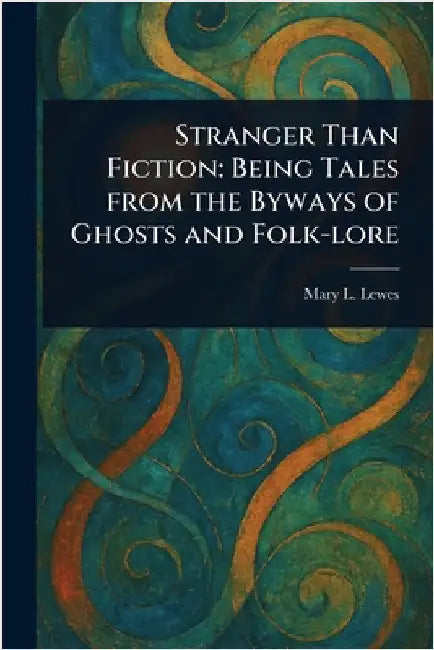 Stranger Than Fiction: Being Tales From the Byways of Ghosts and Folk-lore by Mary L. Lewes