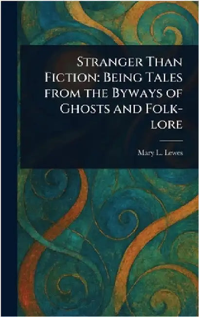 Stranger Than Fiction: Being Tales From the Byways of Ghosts and Folk-lore by Mary L. Lewes