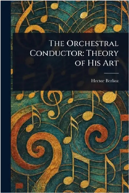 The Orchestral Conductor: Theory of His Art by Hector Berlioz