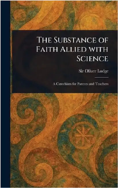The Substance of Faith Allied With Science by Oliver Lodge