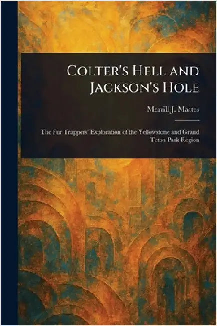Colter's Hell and Jackson's Hole by Merrill J. Mattes