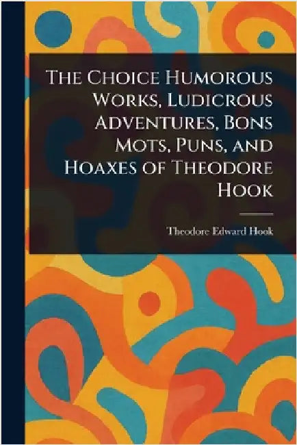The Choice Humorous Works, Ludicrous Adventures, Bons Mots, Puns, and Hoaxes of Theodore Hook by Theodore Edward Hook