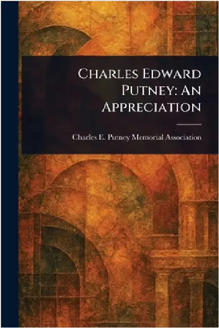 Charles Edward Putney: An Appreciation by Charles E. Putney Memorial Association