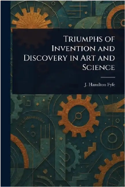 Triumphs of Invention and Discovery in Art and Science by J. Hamilton (James Hamilton) Fyfe