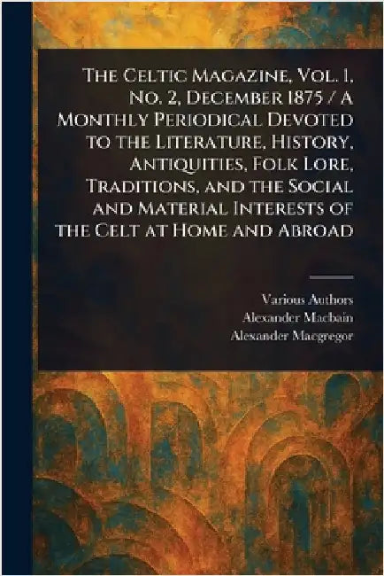The Celtic Magazine, Vol. 1, No. 2, December 1875 / A Monthly Periodical Devoted to the Literature, History, Antiquities, Folk Lore, Traditions, and t by Various