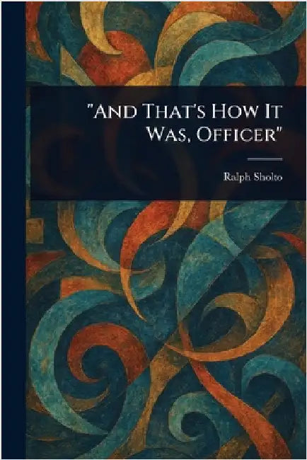 "And That's How It Was, Officer" by Ralph Sholto
