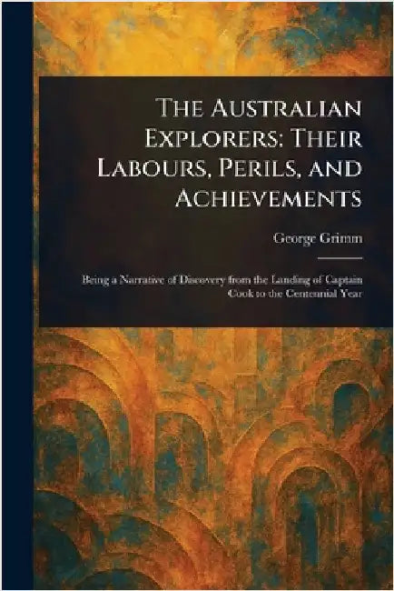 The Australian Explorers: Their Labours, Perils, and Achievements by George Grimm