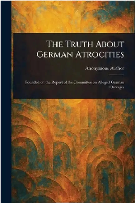 The Truth About German Atrocities by Anonymous