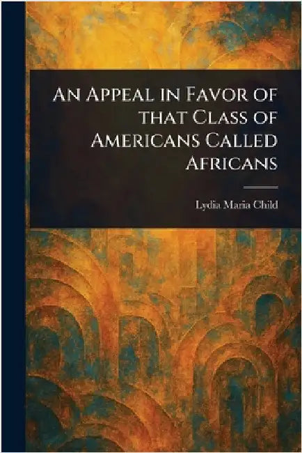 An Appeal in Favor of That Class of Americans Called Africans by Lydia Maria Child
