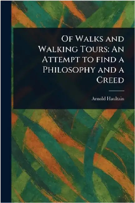 Of Walks and Walking Tours: An Attempt to Find a Philosophy and a Creed by Arnold Haultain