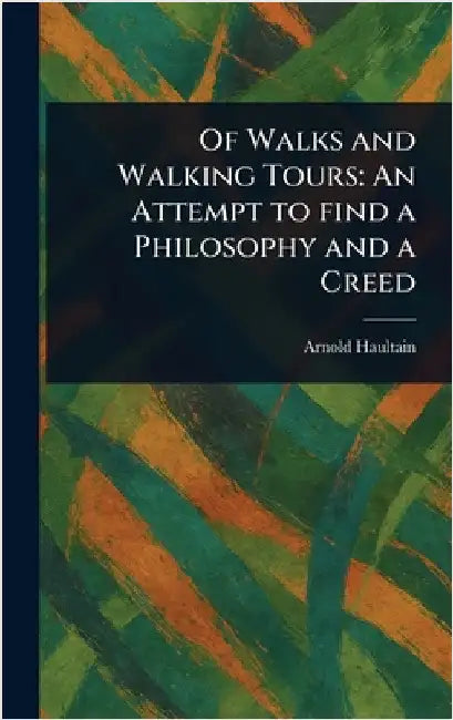 Of Walks and Walking Tours: An Attempt to Find a Philosophy and a Creed by Arnold Haultain