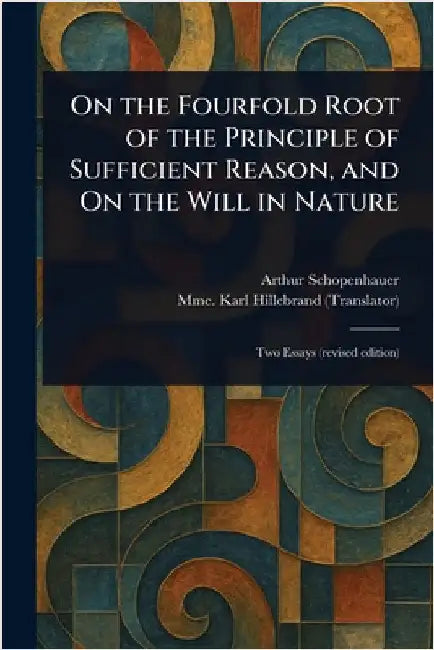 On the Fourfold Root of the Principle of Sufficient Reason, and On the Will in Nature by Arthur Schopenhauer