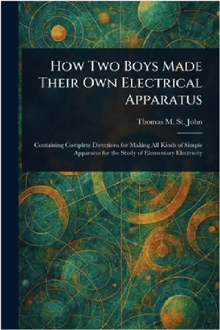 How Two Boys Made Their Own Electrical Apparatus by Thomas M. (Thomas Matthew) St John