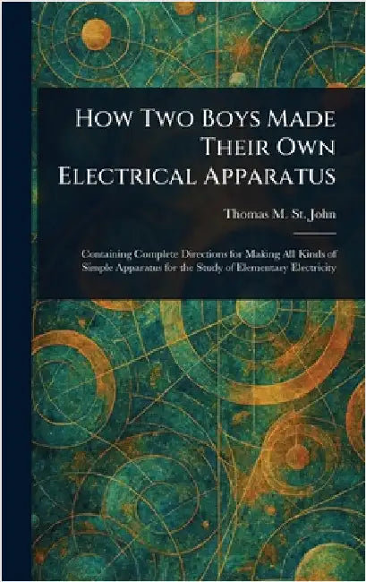 How Two Boys Made Their Own Electrical Apparatus by Thomas M. (Thomas Matthew) St John