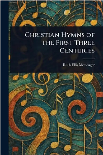 Christian Hymns of the First Three Centuries by Ruth Ellis Messenger