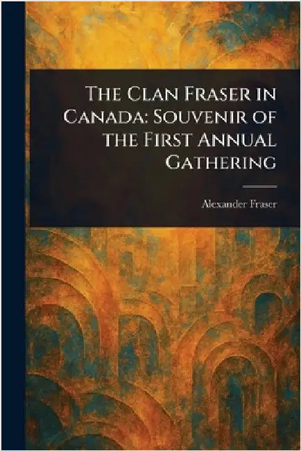 The Clan Fraser in Canada: Souvenir of the First Annual Gathering by Alexander Fraser