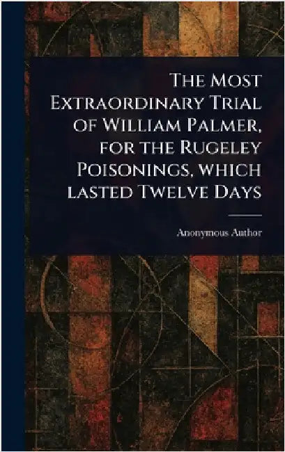 The Most Extraordinary Trial of William Palmer, for the Rugeley Poisonings, Which Lasted Twelve Days by Anonymous