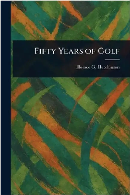 Fifty Years of Golf by Horace G. (Horace Gordon) Hutchinson