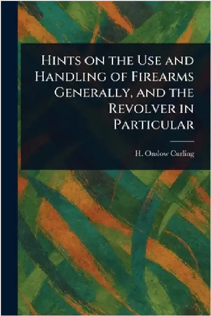Hints on the Use and Handling of Firearms Generally, and the Revolver in Particular by H. Onslow Curling