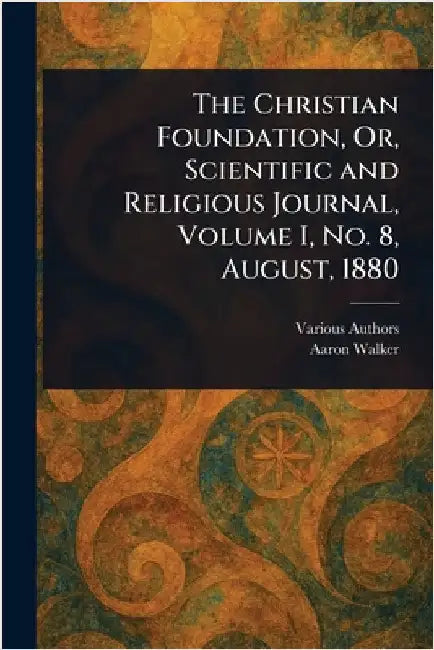 The Christian Foundation, Or, Scientific and Religious Journal, Volume I, No. 8, August, 1880 by Various