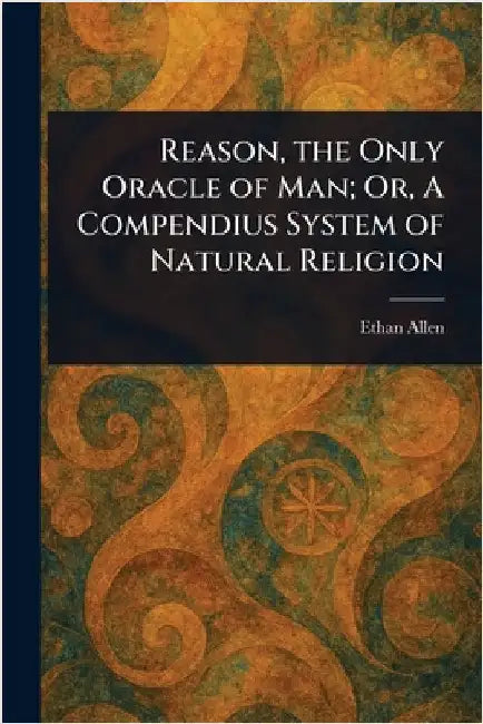 Reason, the Only Oracle of Man; Or, A Compendius System of Natural Religion by Ethan Allen