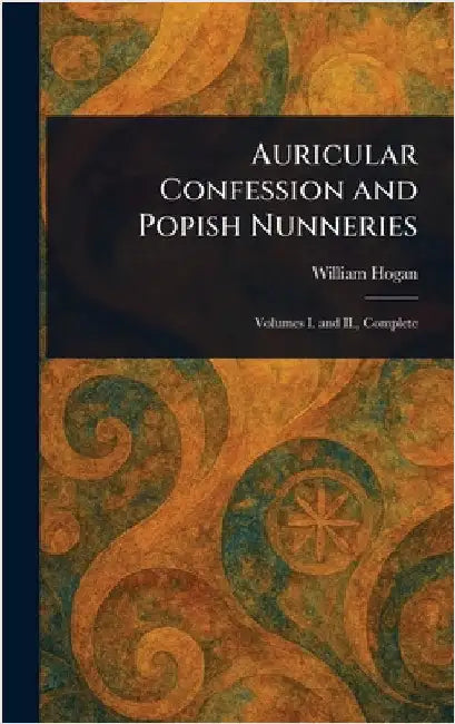 Auricular Confession and Popish Nunneries by William Hogan