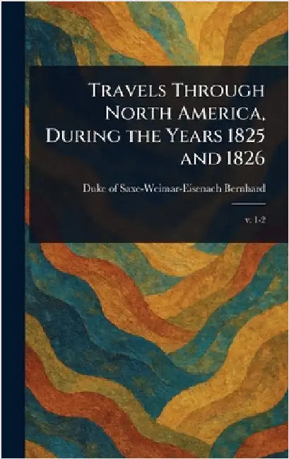 Travels Through North America, During the Years 1825 and 1826 by Duke Of Saxe-Weimar-Eisenach Bernhard