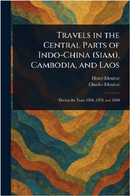 Travels in the Central Parts of Indo-China (Siam), Cambodia, and Laos by Henri Mouhot