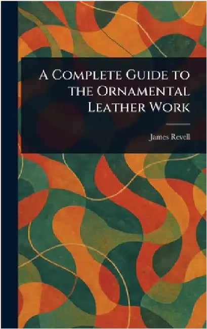 A Complete Guide to the Ornamental Leather Work by James Revell