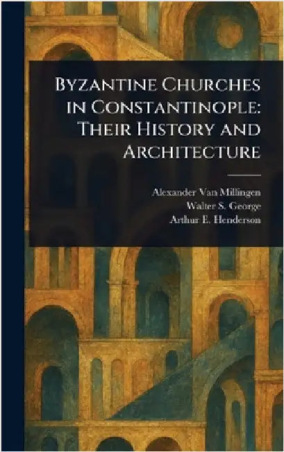 Byzantine Churches in Constantinople: Their History and Architecture by Alexander Van Millingen