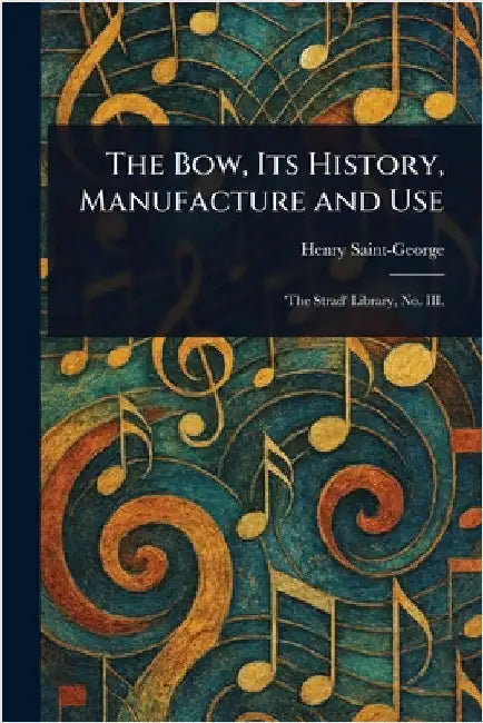 The Bow, Its History, Manufacture and Use by Henry Saint-George
