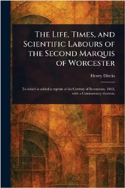 The Life, Times, and Scientific Labours of the Second Marquis of Worcester by Henry Dircks