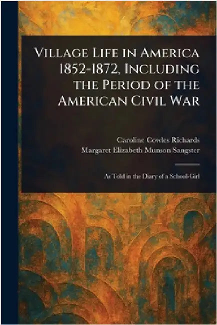 Village Life in America 1852-1872, Including the Period of the American Civil War by Caroline Cowles Richards