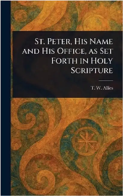 St. Peter, His Name and His Office, as Set Forth in Holy Scripture by T. W. (Thomas William) Allies