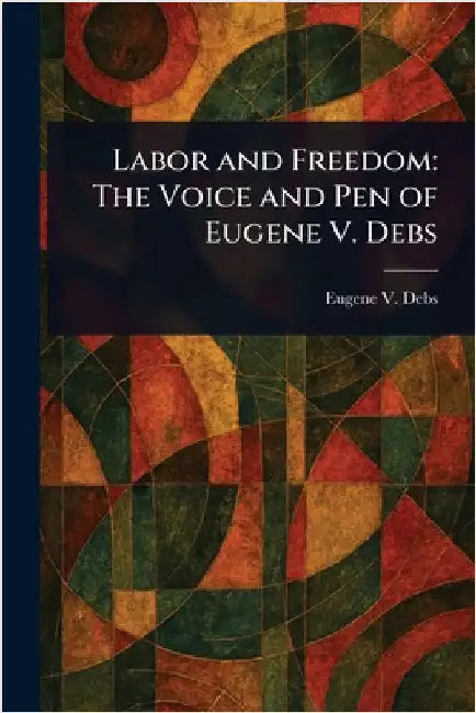 Labor and Freedom: The Voice and Pen of Eugene V. Debs by Eugene V. (Eugene Victor) Debs