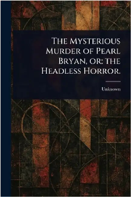 The Mysterious Murder of Pearl Bryan, or: the Headless Horror. by Unknown