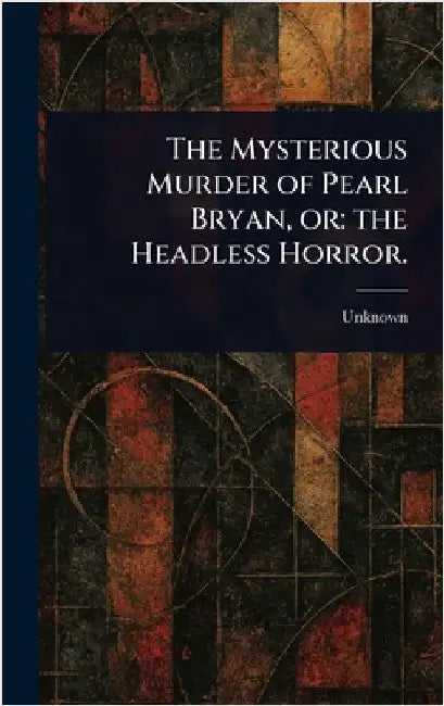 The Mysterious Murder of Pearl Bryan, or: the Headless Horror. by Unknown